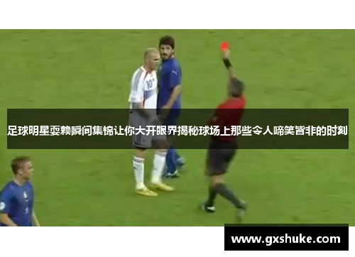 足球明星耍赖瞬间集锦让你大开眼界揭秘球场上那些令人啼笑皆非的时刻