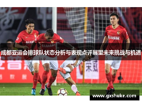 成都亚运会排球队状态分析与表现点评展望未来挑战与机遇