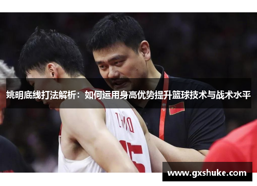 姚明底线打法解析：如何运用身高优势提升篮球技术与战术水平