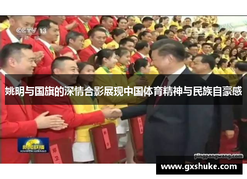 姚明与国旗的深情合影展现中国体育精神与民族自豪感