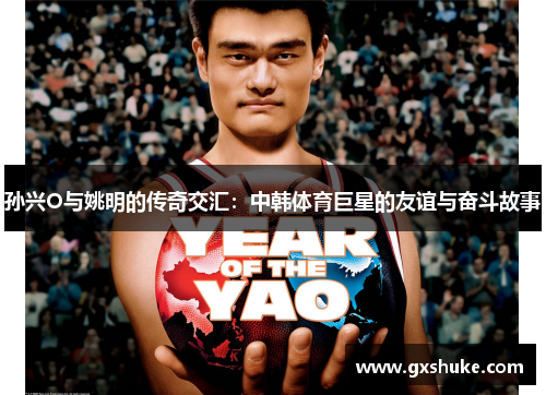 孙兴O与姚明的传奇交汇：中韩体育巨星的友谊与奋斗故事