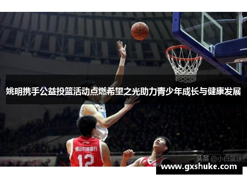 姚明携手公益投篮活动点燃希望之光助力青少年成长与健康发展