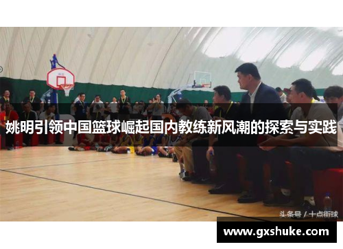 姚明引领中国篮球崛起国内教练新风潮的探索与实践
