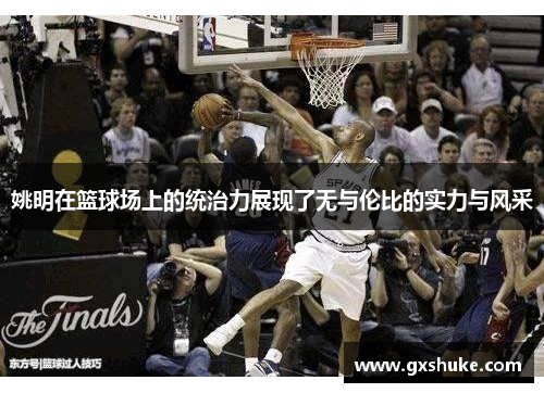 姚明在篮球场上的统治力展现了无与伦比的实力与风采