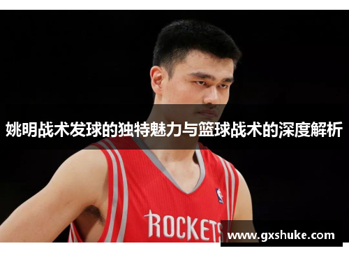 姚明战术发球的独特魅力与篮球战术的深度解析