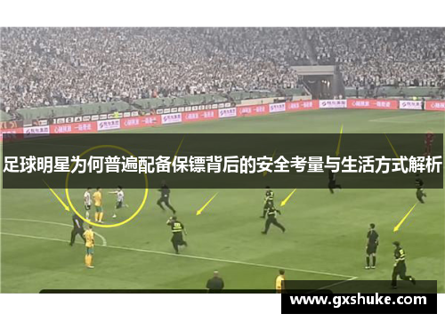 足球明星为何普遍配备保镖背后的安全考量与生活方式解析