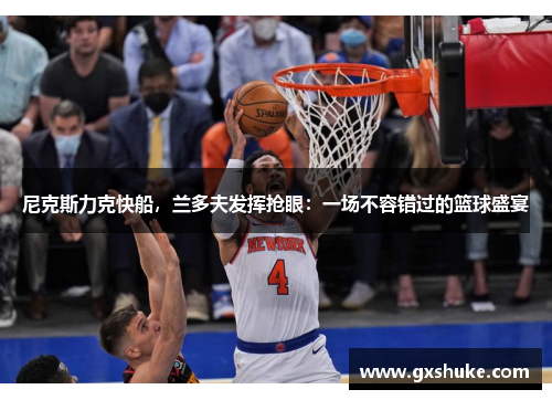 尼克斯力克快船，兰多夫发挥抢眼：一场不容错过的篮球盛宴