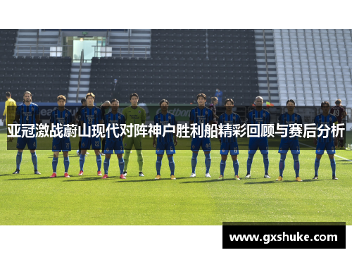 亚冠激战蔚山现代对阵神户胜利船精彩回顾与赛后分析