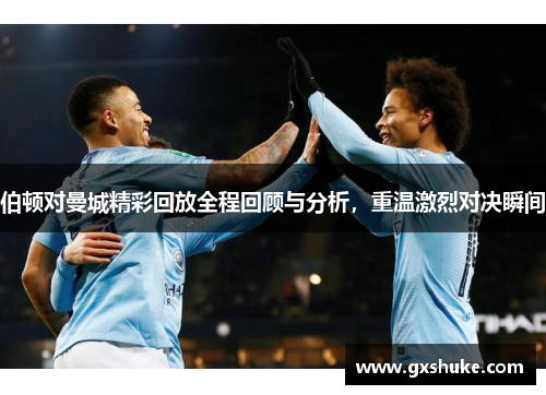 伯顿对曼城精彩回放全程回顾与分析，重温激烈对决瞬间
