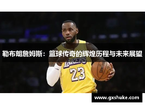 勒布朗詹姆斯：篮球传奇的辉煌历程与未来展望