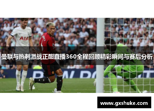 曼联与热刺激战正酣直播360全程回顾精彩瞬间与赛后分析