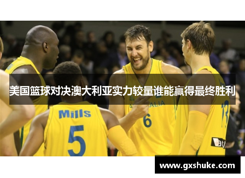 美国篮球对决澳大利亚实力较量谁能赢得最终胜利