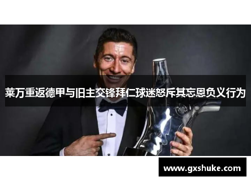 莱万重返德甲与旧主交锋拜仁球迷怒斥其忘恩负义行为